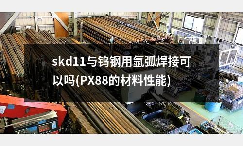 skd11与钨钢用氩弧焊接可以吗(PX88的材料性能)