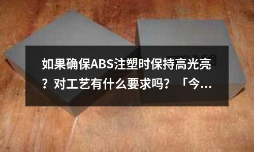 如果确保ABS注塑时保持高光亮?对工艺有什么要求吗?「今日回答」