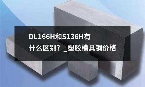 DL166H和S136H有什么区别?_塑胶模具钢价格