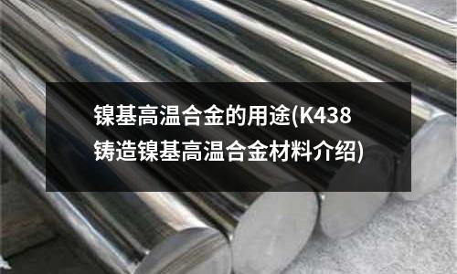 镍基高温合金的用途(K438铸造镍基高温合金材料介绍)
