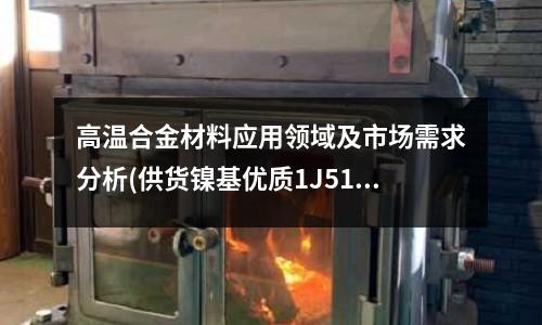 高温合金材料应用领域及市场需求分析(供货镍基优质1J51高温合金板)