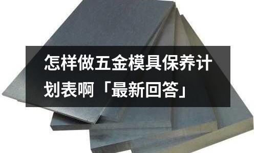 怎样做五金模具保养计划表啊「最新回答」