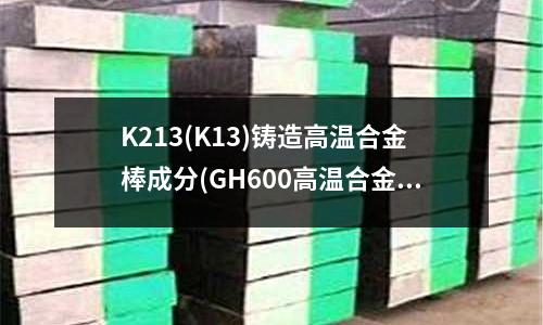 K213(K13)铸造高温合金棒成分(GH600高温合金耐温多少度)