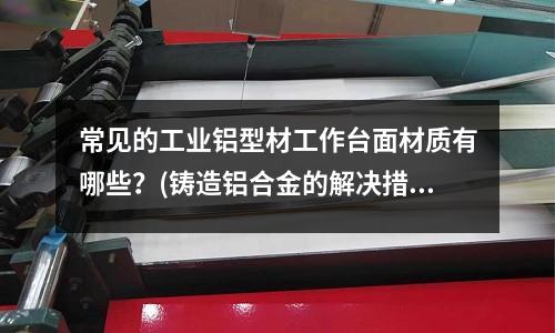 常见的工业铝型材工作台面材质有哪些?(铸造铝合金的解决措施)