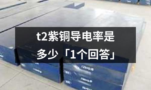 t2紫铜导电率是多少「1个回答」