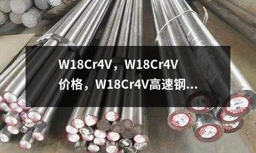 W18Cr4V,W18Cr4V价格,W18Cr4V高速钢,W18Cr4V模具钢,W18Cr4V钢材厂家直销