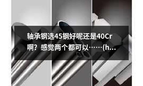 轴承钢选45钢好呢还是40Cr啊?感觉两个都可以……(h13热处理硬度38度回火)