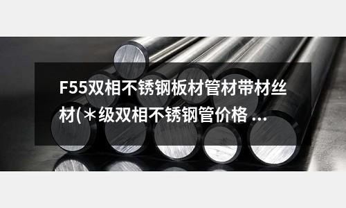 F55双相不锈钢板材管材带材丝材(*级双相不锈钢管价格 材质包化验)