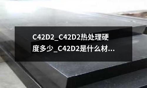 C42D2_C42D2热处理硬度多少_C42D2是什么材料