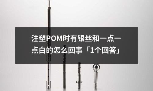 注塑POM时有银丝和一点一点白的怎么回事「1个回答」