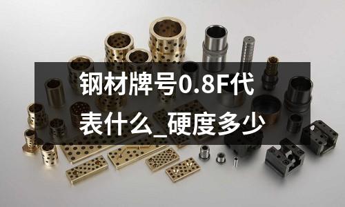 钢材牌号0.8F代表什么_硬度多少