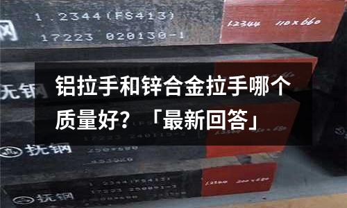 铝拉手和锌合金拉手哪个质量好?「最新回答」