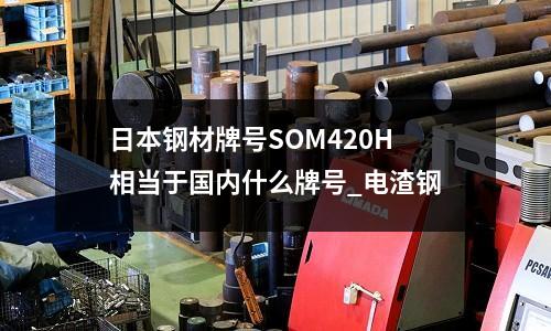 日本钢材牌号SOM420H相当于国内什么牌号_电渣钢