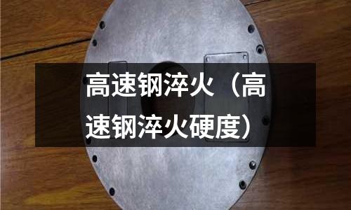 高速钢淬火(高速钢淬火硬度)