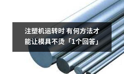 注塑机运转时 有何方法才能让模具不烫「1个回答」