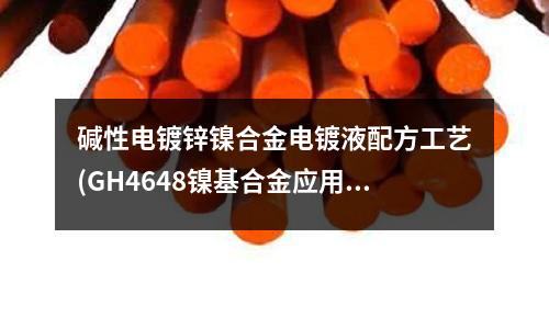 碱性电镀锌镍合金电镀液配方工艺(GH4648镍基合金应用和特性)