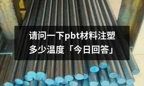 请问一下pbt材料注塑多少温度「今日回答」