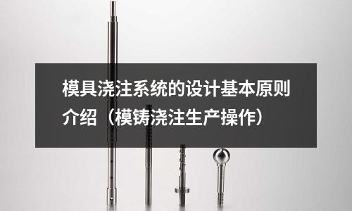 模具浇注系统的设计基本原则介绍(模铸浇注生产操作)