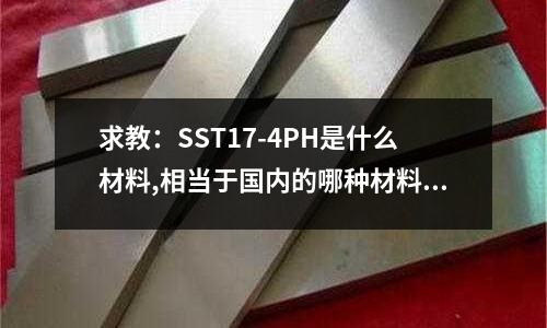 求教:SST17-4PH是什么材料,相当于国内的哪种材料?(1000度高温下应用什么材质钢材)