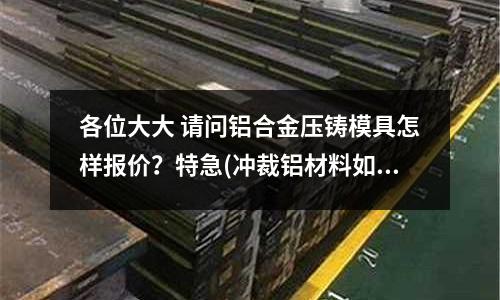 各位大大 请问铝合金压铸模具怎样报价?特急(冲裁铝材料如何减少毛刺)