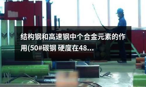 结构钢和高速钢中个合金元素的作用(50#碳钢 硬度在48--50之间)