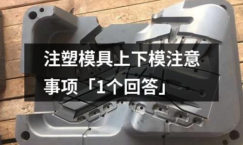 注塑模具上下模注意事项「1个回答」