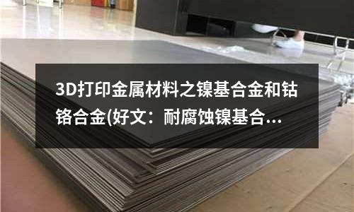 3D打印金属材料之镍基合金和钴铬合金(好文:耐腐蚀镍基合金焊接五大注意事项)