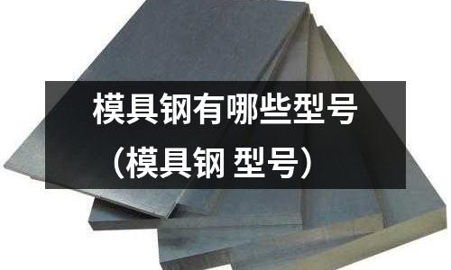 模具钢有哪些型号(模具钢 型号)