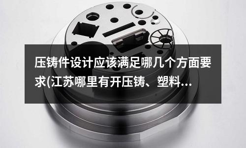 压铸件设计应该满足哪几个方面要求(江苏哪里有开压铸、塑料模具的?)