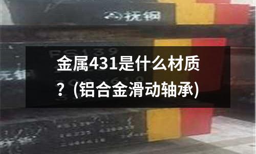 金属431是什么材质?(铝合金滑动轴承)