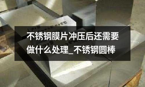 不锈钢膜片冲压后还需要做什么处理_不锈钢圆棒