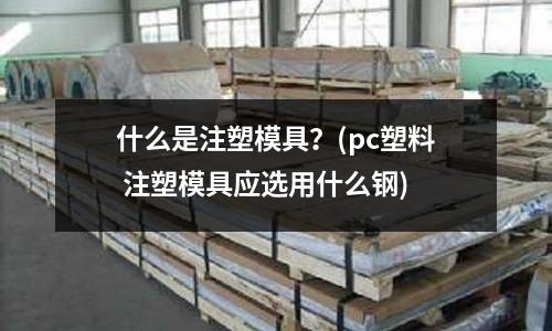 什么是注塑模具?(pc塑料 注塑模具应选用什么钢)