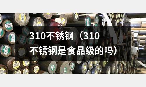 310不锈钢(310不锈钢是食品级的吗)