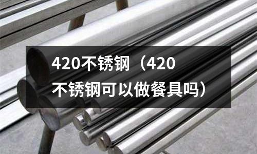 420不锈钢(420不锈钢可以做餐具吗)