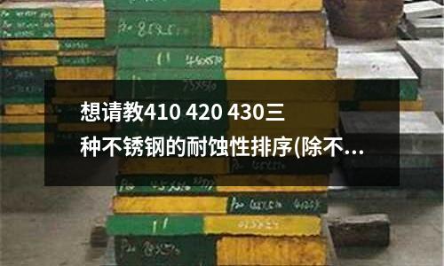 想请教410 420 430三种不锈钢的耐蚀性排序(除不绣钢外哪些钢材不容易生锈?)