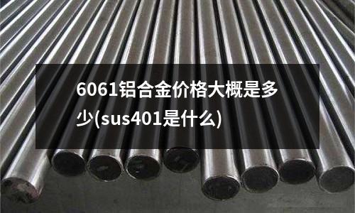 6061铝合金价格大概是多少(sus401是什么)