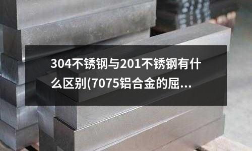 304不锈钢与201不锈钢有什么区别(7075铝合金的屈服强度怎么样呢?)