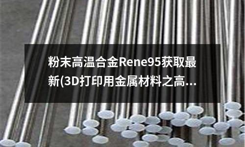 粉末高温合金Rene95获取最新(3D打印用金属材料之高温合金)