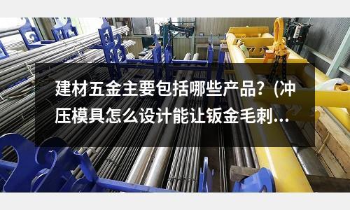 建材五金主要包括哪些产品?(冲压模具怎么设计能让钣金毛刺少点或者没有?)