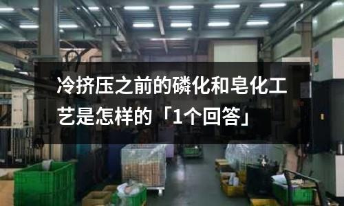 冷挤压之前的磷化和皂化工艺是怎样的「1个回答」