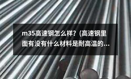 m35高速钢怎么样?(高速钢里面有没有什么材料是耐高温的)