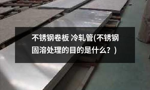 不锈钢卷板 冷轧管(不锈钢固溶处理的目的是什么?)