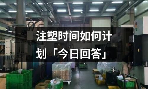 注塑时间如何计划「今日回答」