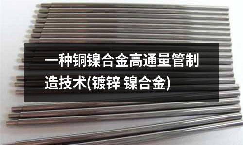 一种铜镍合金高通量管制造技术(镀锌 镍合金)