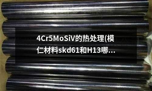 4Cr5MoSiV的热处理(模仁材料skd61和H13哪个更好?价格 质量等)