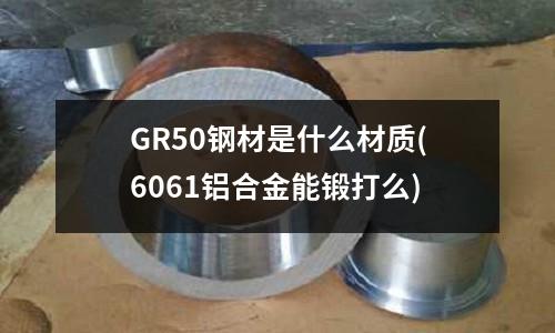 GR50钢材是什么材质(6061铝合金能锻打么)