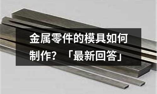 金属零件的模具如何制作?「最新回答」