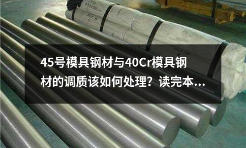 45号模具钢材与40Cr模具钢材的调质该如何处理?读完本篇文章就懂了