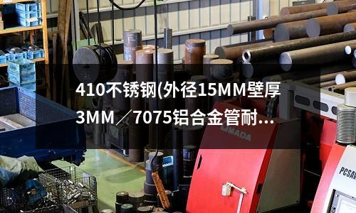 410不锈钢(外径15MM壁厚3MM/7075铝合金管耐压是多少)