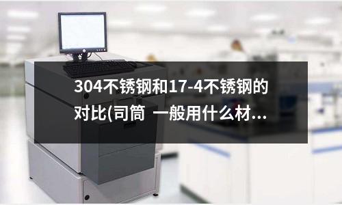 304不锈钢和17-4不锈钢的对比(司筒 一般用什么材料与加工艺较好)